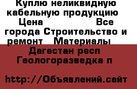Куплю неликвидную кабельную продукцию › Цена ­ 1 900 000 - Все города Строительство и ремонт » Материалы   . Дагестан респ.,Геологоразведка п.
